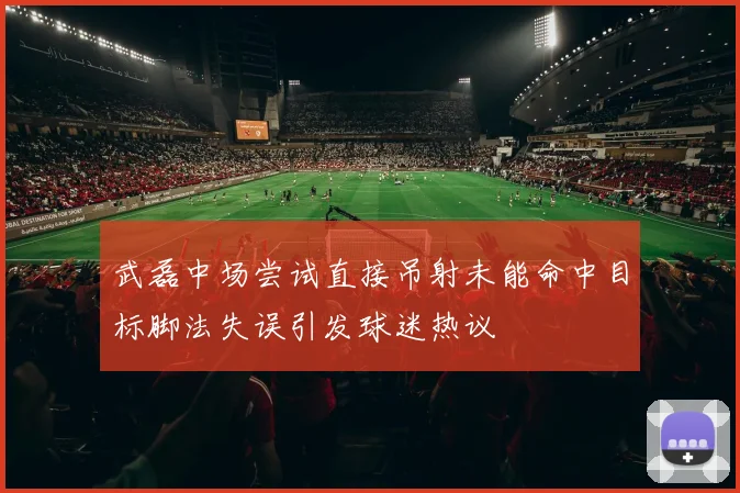 武磊中场尝试直接吊射未能命中目标脚法失误引发球迷热议