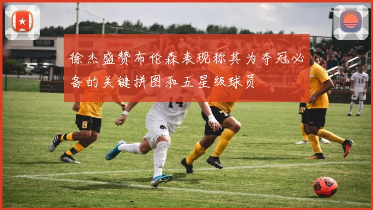 徐杰盛赞布伦森表现称其为夺冠必备的关键拼图和五星级球员