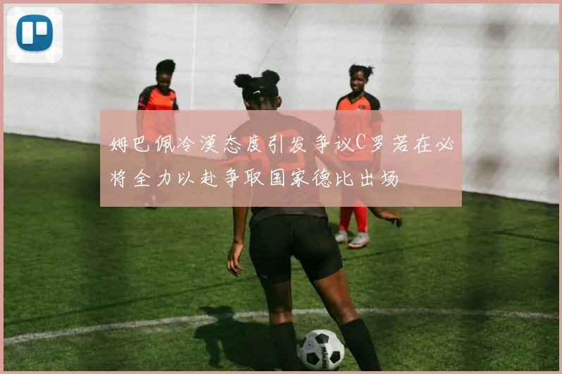 姆巴佩冷漠态度引发争议C罗若在必将全力以赴争取国家德比出场