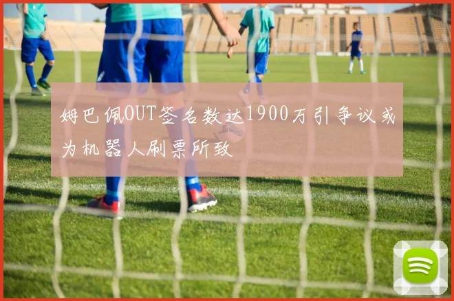 姆巴佩OUT签名数达1900万引争议或为机器人刷票所致