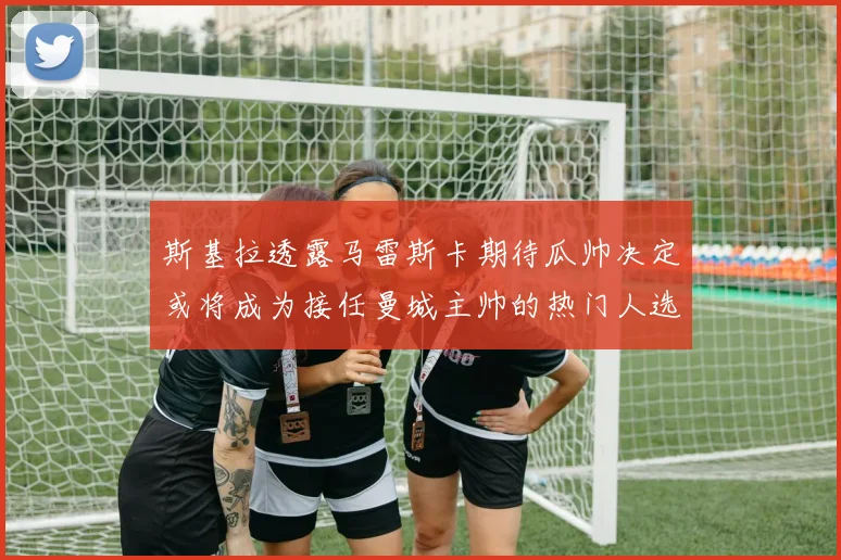斯基拉透露马雷斯卡期待瓜帅决定或将成为接任曼城主帅的热门人选