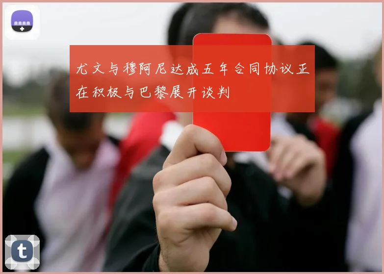 尤文与穆阿尼达成五年合同协议正在积极与巴黎展开谈判