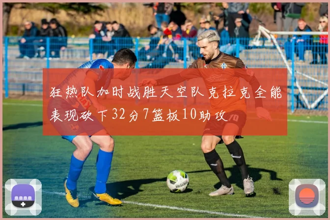 狂热队加时战胜天空队克拉克全能表现砍下32分7篮板10助攻