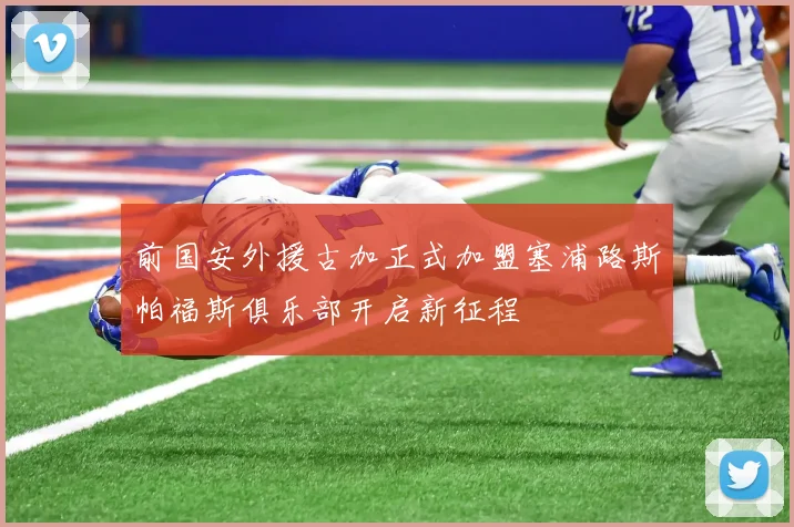 前国安外援古加正式加盟塞浦路斯帕福斯俱乐部开启新征程