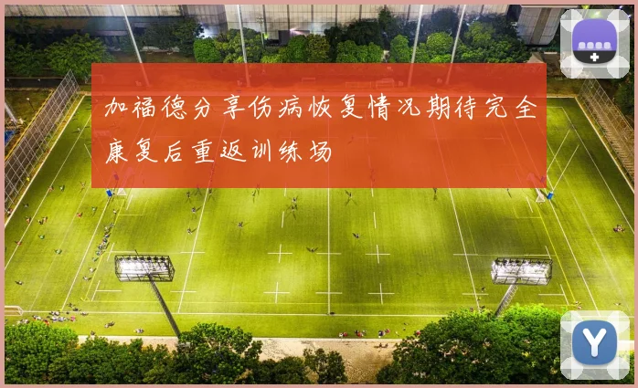 加福德分享伤病恢复情况期待完全康复后重返训练场