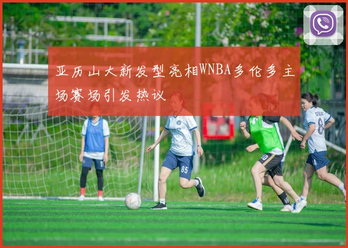 亚历山大新发型亮相WNBA多伦多主场赛场引发热议
