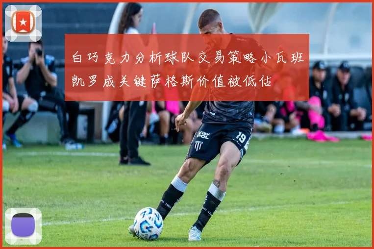 白巧克力分析球队交易策略小瓦班凯罗成关键萨格斯价值被低估
