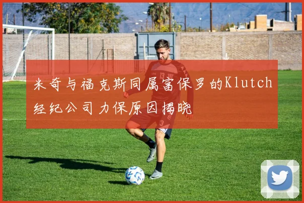 米奇与福克斯同属富保罗的Klutch经纪公司力保原因揭晓