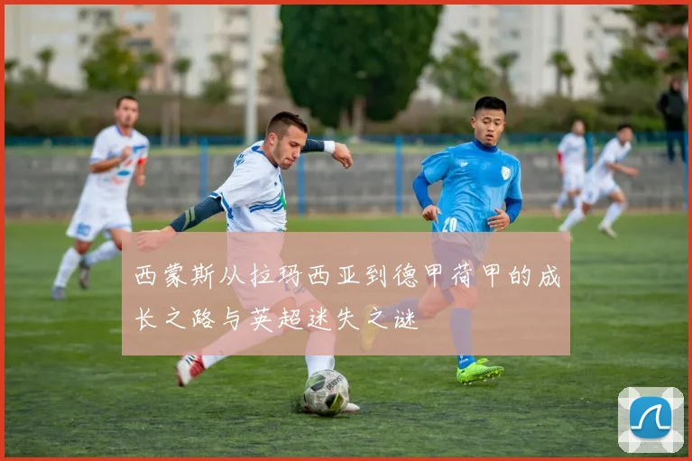 西蒙斯从拉玛西亚到德甲荷甲的成长之路与英超迷失之谜