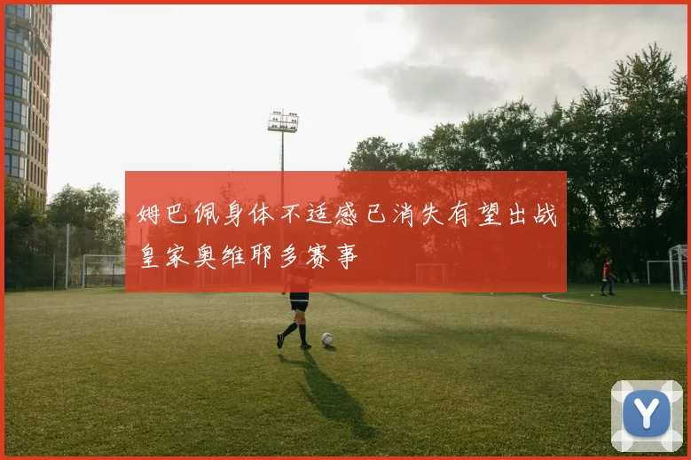 姆巴佩身体不适感已消失有望出战皇家奥维耶多赛事
