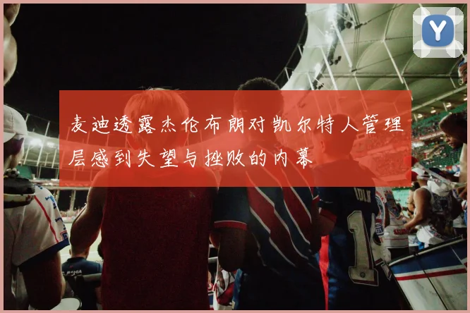 麦迪透露杰伦布朗对凯尔特人管理层感到失望与挫败的内幕