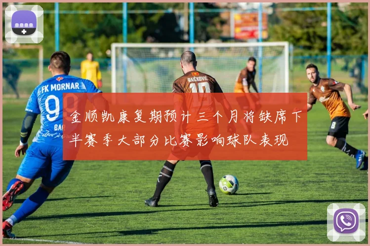 金顺凯康复期预计三个月将缺席下半赛季大部分比赛影响球队表现