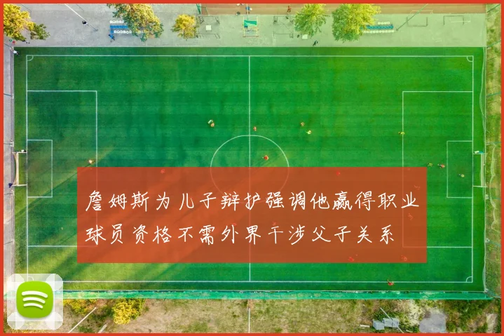 詹姆斯为儿子辩护强调他赢得职业球员资格不需外界干涉父子关系