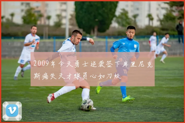 2009年今天勇士逆袭签下库里尼克斯痛失天才球员心如刀绞