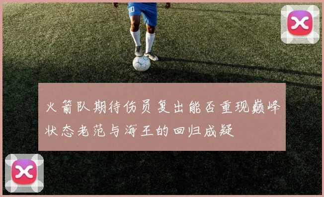 火箭队期待伤员复出能否重现巅峰状态老范与海王的回归成疑