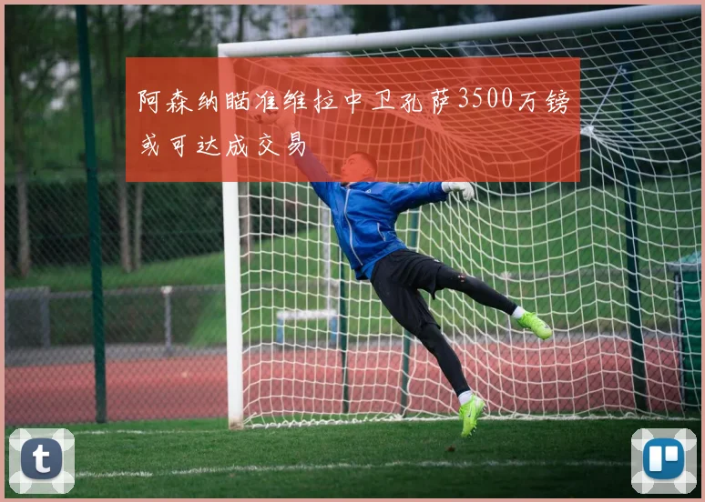 阿森纳瞄准维拉中卫孔萨3500万镑或可达成交易