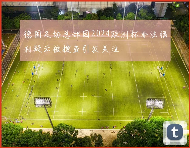 德国足协总部因2024欧洲杯非法福利疑云被搜查引发关注