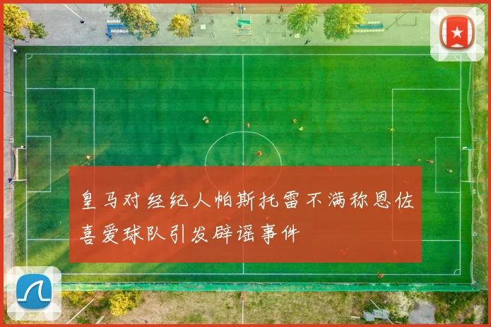 皇马对经纪人帕斯托雷不满称恩佐喜爱球队引发辟谣事件