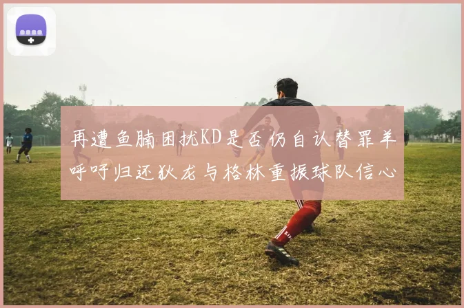 再遭鱼腩困扰KD是否仍自认替罪羊呼吁归还狄龙与格林重振球队信心