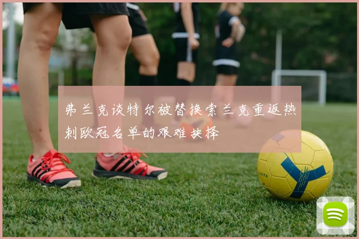 弗兰克谈特尔被替换索兰克重返热刺欧冠名单的艰难抉择