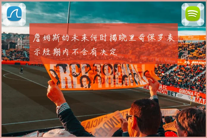 詹姆斯的未来何时揭晓里奇保罗表示短期内不会有决定