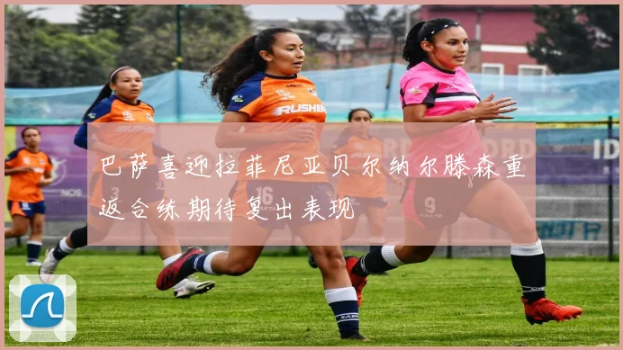巴萨喜迎拉菲尼亚贝尔纳尔滕森重返合练期待复出表现