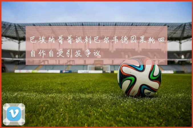 巴埃纳哥哥讽刺巴尔韦德因果轮回自作自受引发争议