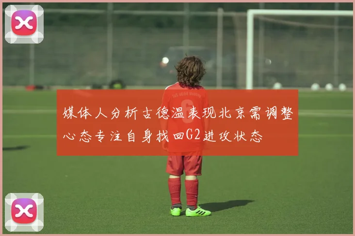 媒体人分析古德温表现北京需调整心态专注自身找回G2进攻状态