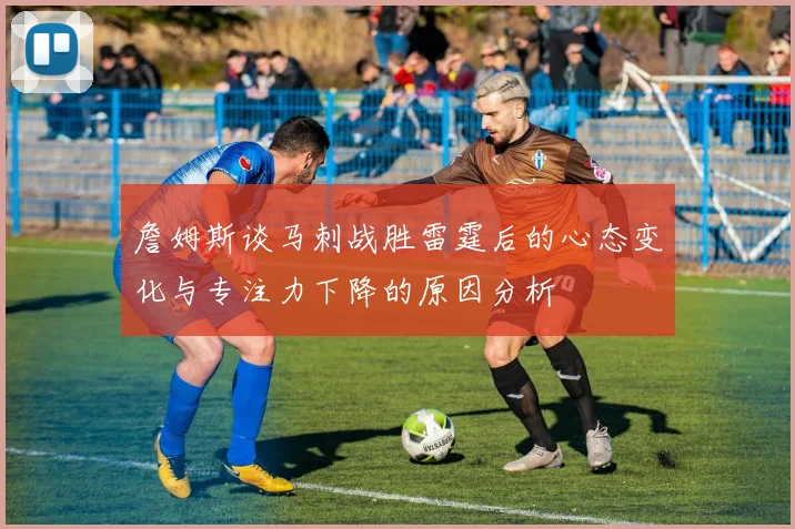 詹姆斯谈马刺战胜雷霆后的心态变化与专注力下降的原因分析
