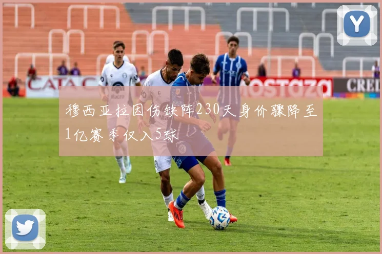 穆西亚拉因伤缺阵230天身价骤降至1亿赛季仅入5球